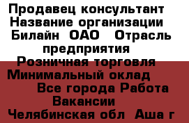 Продавец-консультант › Название организации ­ Билайн, ОАО › Отрасль предприятия ­ Розничная торговля › Минимальный оклад ­ 44 000 - Все города Работа » Вакансии   . Челябинская обл.,Аша г.